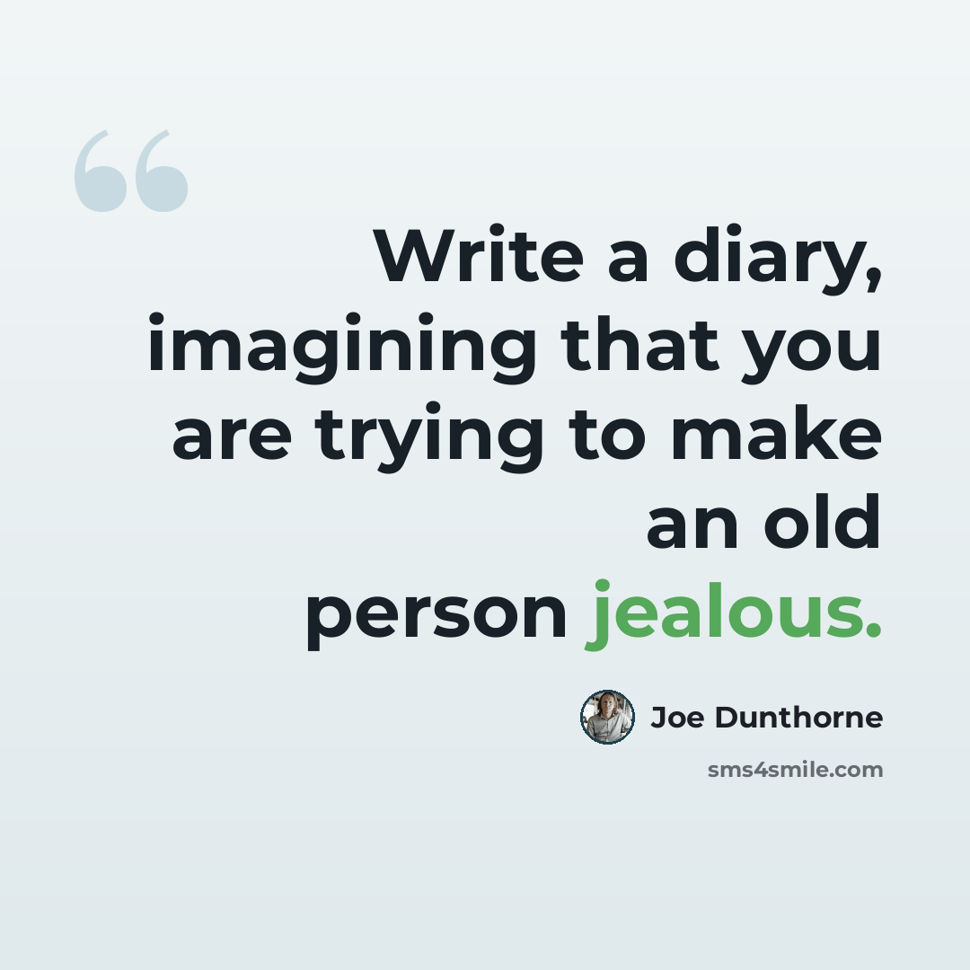 “Write a diary, imagining that you are trying to make an old person jealous.” quote by Joe Dunthorne