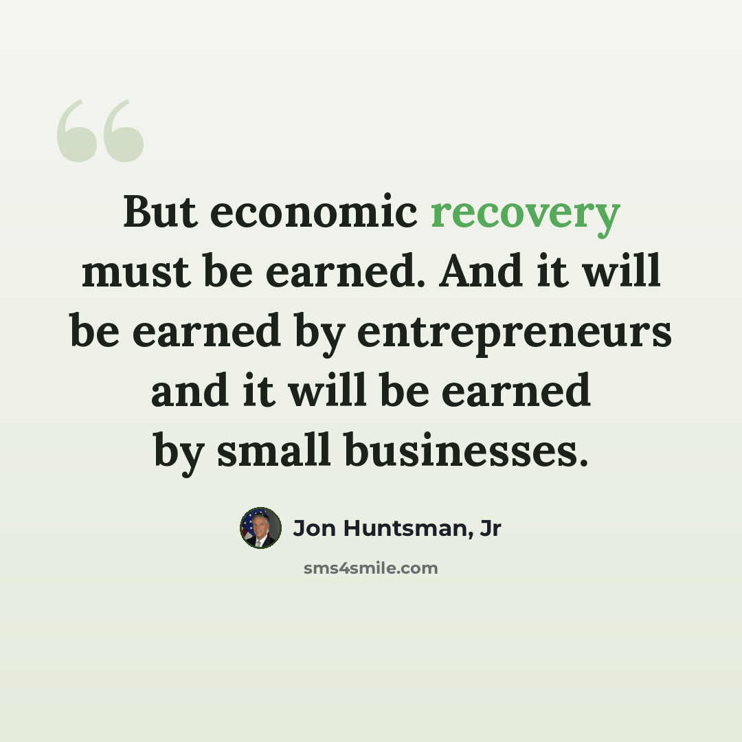 “But economic recovery must be earned. And it will be earned by entrepreneurs and it will be earned by small businesses.” quote by Jon Huntsman, Jr