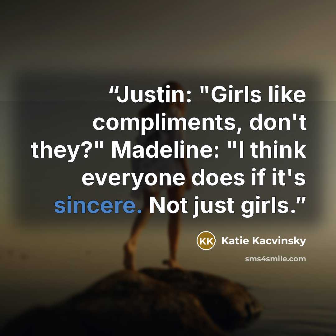 “Justin: "Girls like compliments, don't they?" Madeline: "I think everyone does if it's sincere. Not just girls.” quote by Katie Kacvinsky