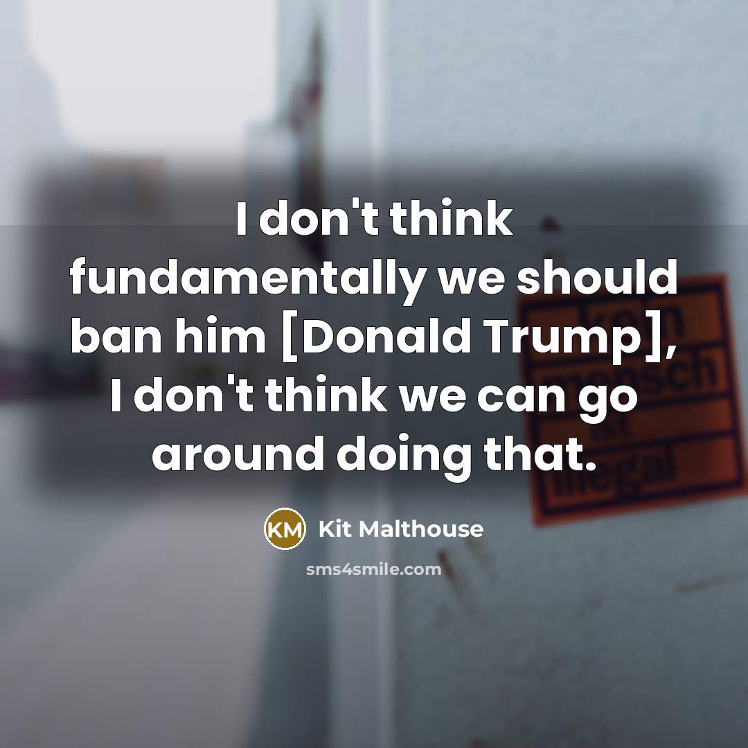 “I don't think fundamentally we should ban him [Donald Trump], I don't think we can go around doing that.” quote by Kit Malthouse