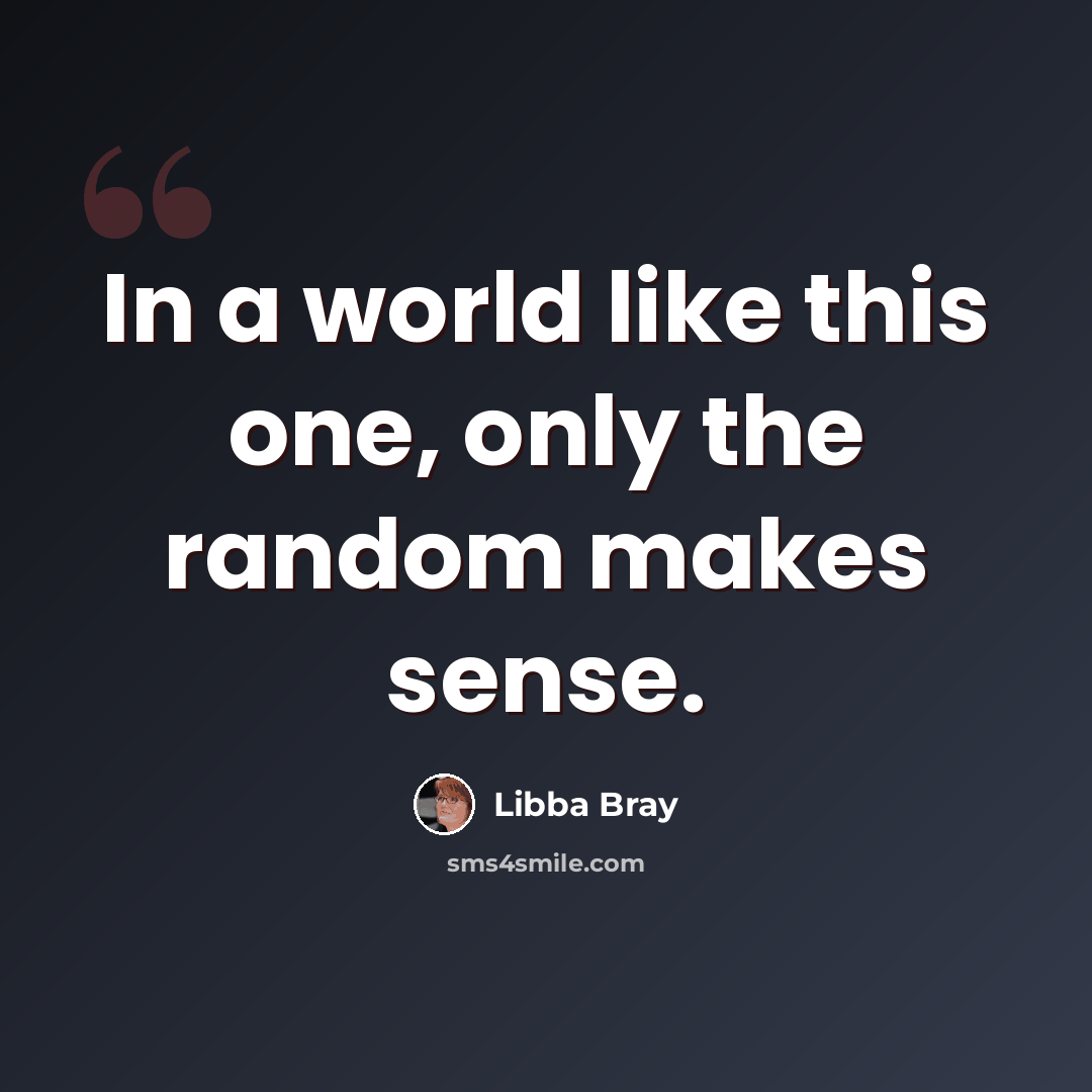 “In a world like this one, only the random makes sense.” quote by Libba Bray