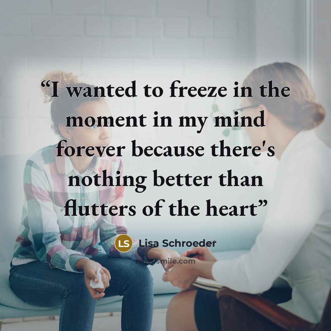 “I wanted to freeze in the moment in my mind forever because there's nothing better than flutters of the heart” quote by Lisa Schroeder