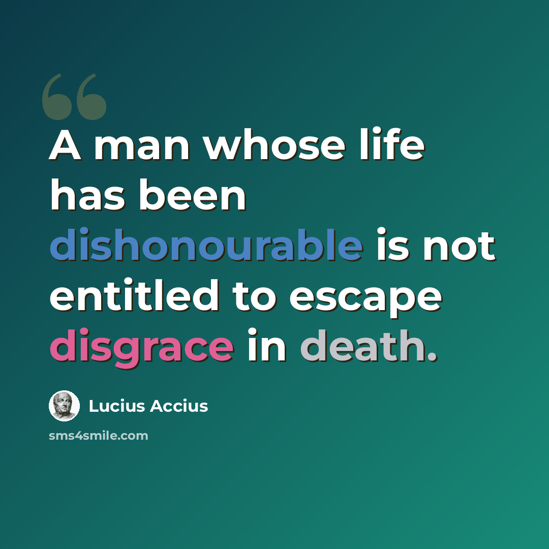 “A man whose life has been dishonourable is not entitled to escape disgrace in death.” quote by Lucius Accius