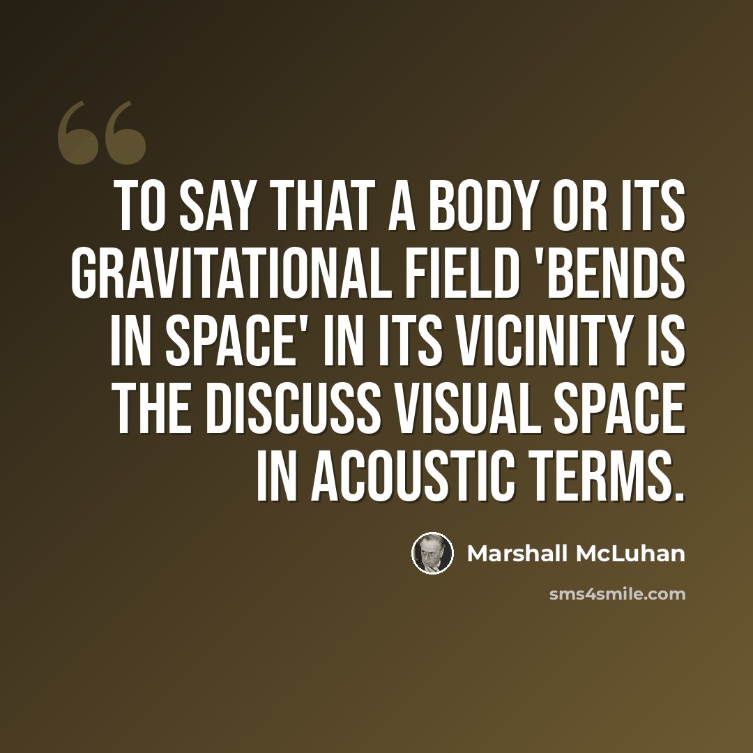 “To say that a body or its gravitational field 'bends in space' in its vicinity is the discuss visual space in acoustic terms.” quote by Marshall McLuhan