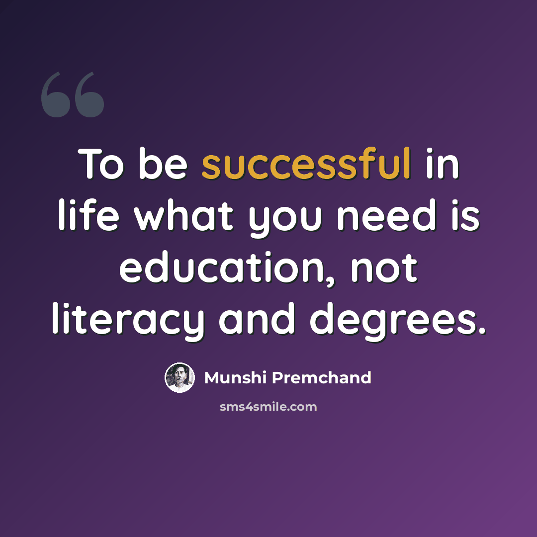 “To be successful in life what you need is education, not literacy and degrees.” quote by Munshi Premchand