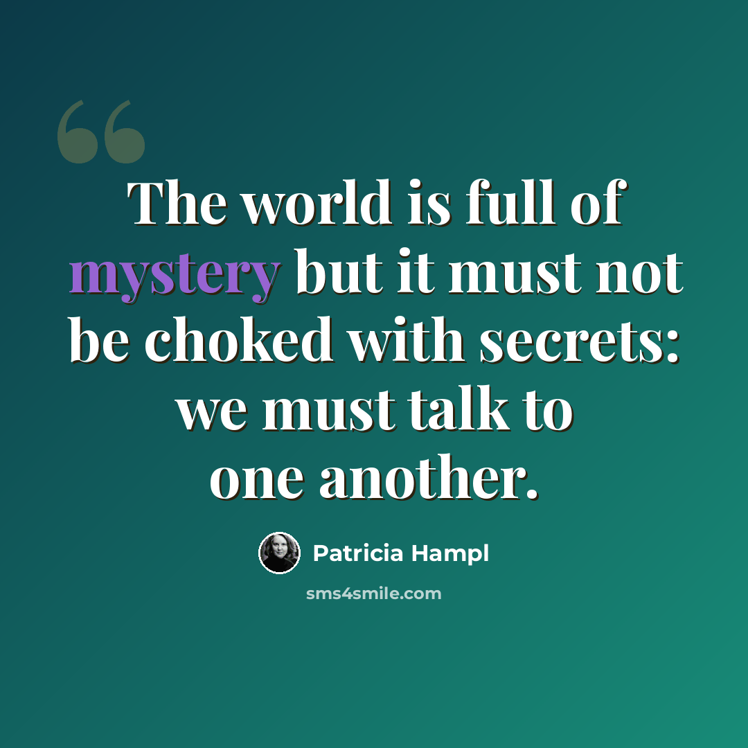 “The world is full of mystery but it must not be choked with secrets: we must talk to one another.” quote by Patricia Hampl