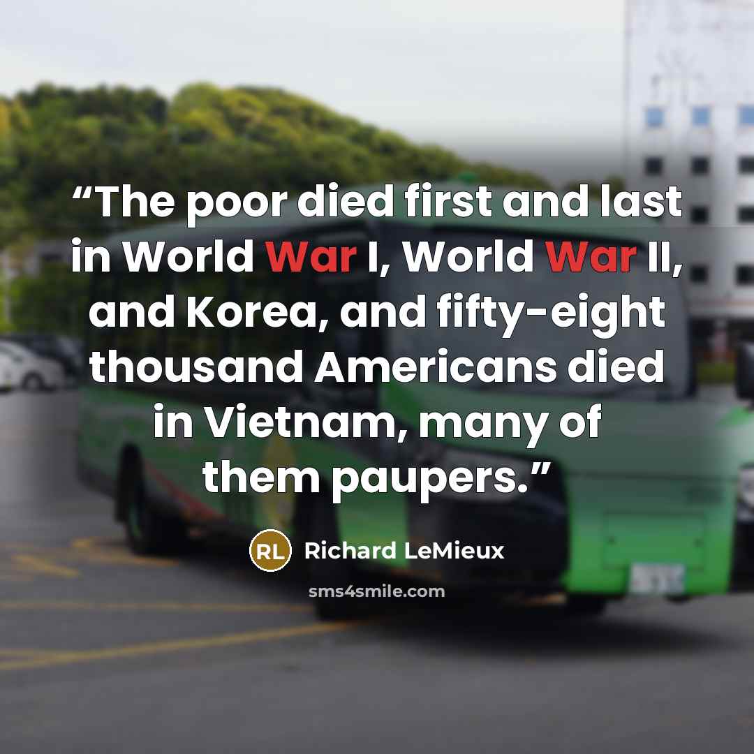“The poor died first and last in World War I, World War II, and Korea, and fifty-eight thousand Americans died in Vietnam, many of them paupers.” quote by Richard LeMieux