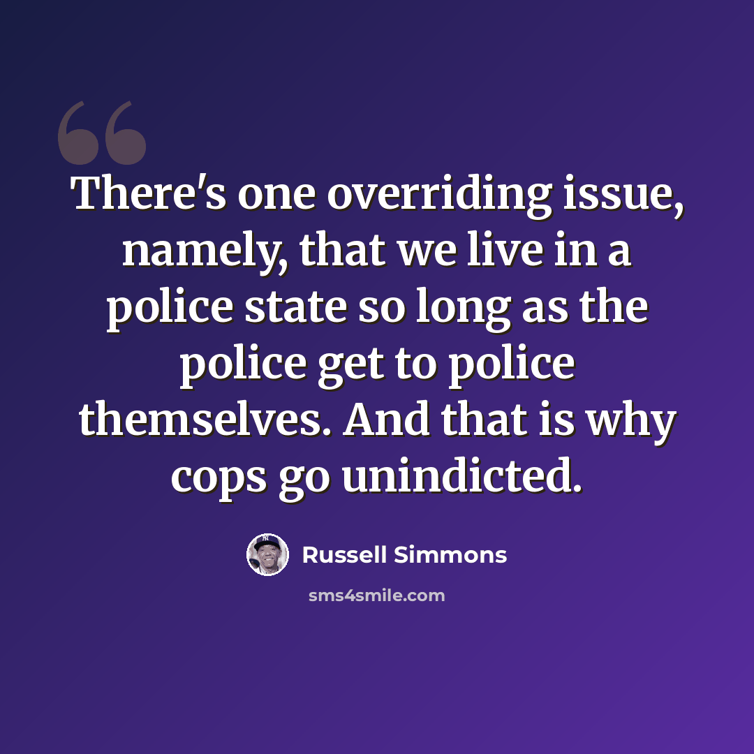 “There's one overriding issue, namely, that we live in a police state so long as the police get to police themselves. And that is why cops go unindicted.” quote by Russell Simmons