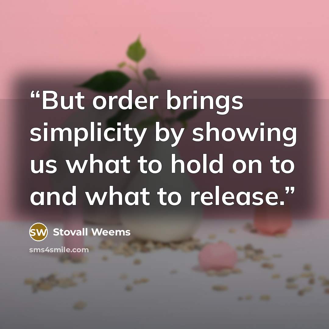 “But order brings simplicity by showing us what to hold on to and what to release.” quote by Stovall Weems