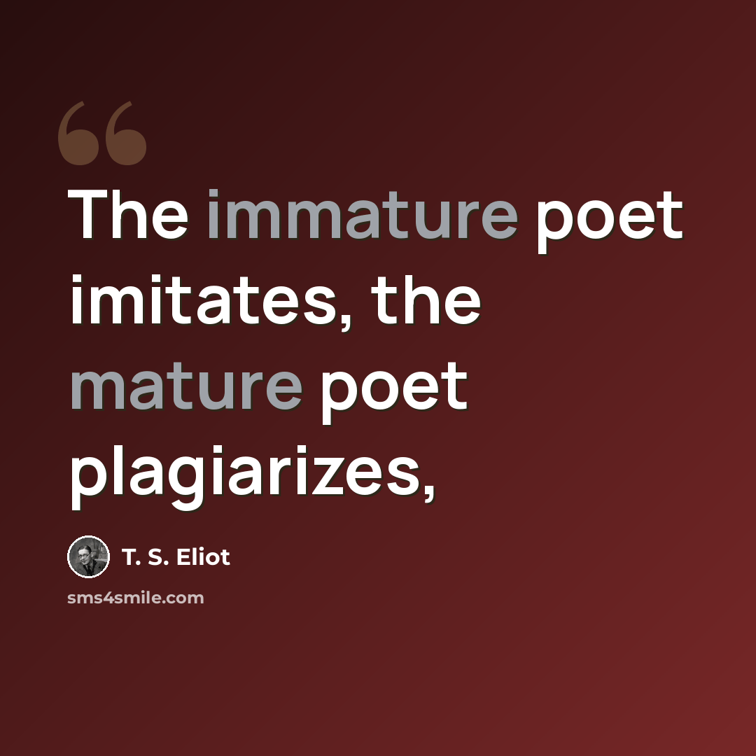 “The immature poet imitates, the mature poet plagiarizes,” quote by T. S. Eliot