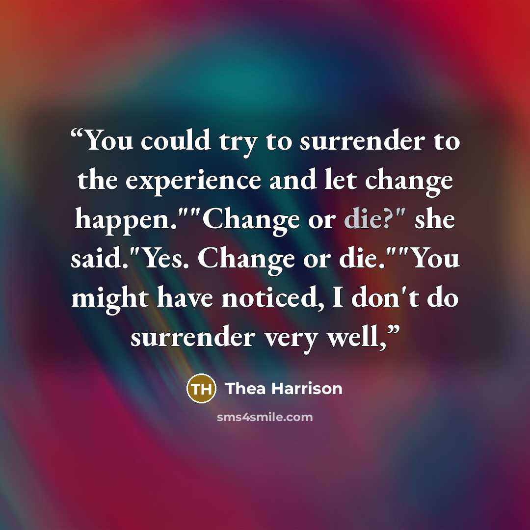 “You could try to surrender to the experience and let change happen.""Change or die?" she said."Yes. Change or die.""You might have noticed, I don't do surrender very well,” quote by Thea Harrison
