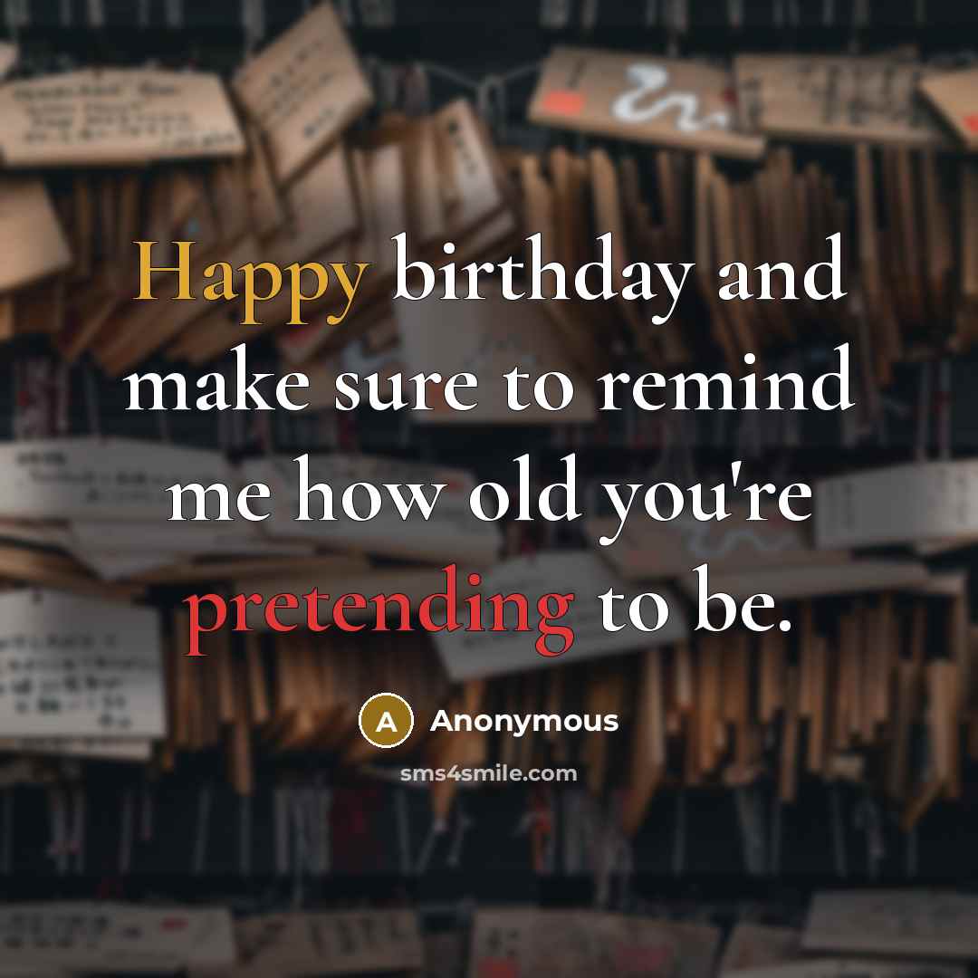 “Happy birthday and make sure to remind me how old you're pretending to be.” quote by Anonymous