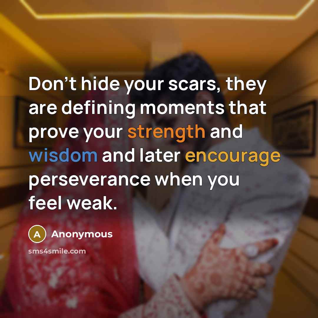 “Don't hide your scars, they are defining moments that prove your strength and wisdom and later encourage perseverance when you feel weak.” quote by Anonymous