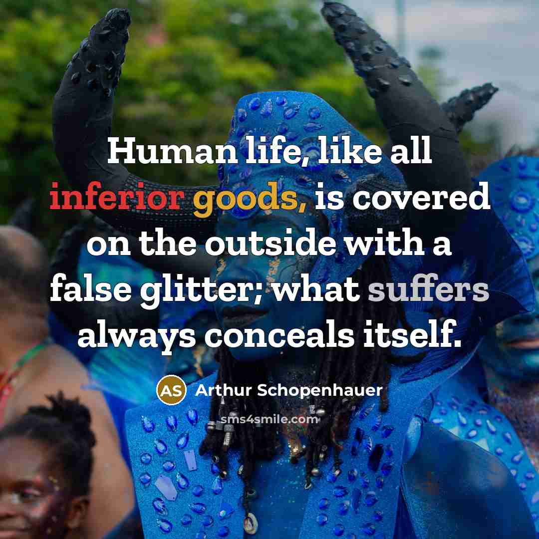 “Human life, like all inferior goods, is covered on the outside with a false glitter; what suffers always conceals itself.” quote by Arthur Schopenhauer