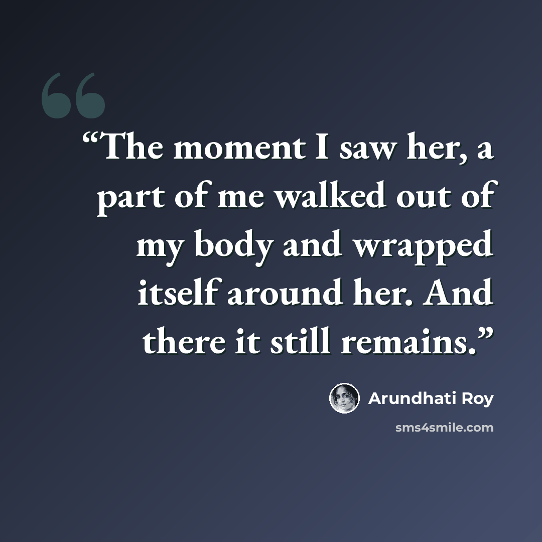 “The moment I saw her, a part of me walked out of my body and wrapped itself around her. And there it still remains.” quote by Arundhati Roy