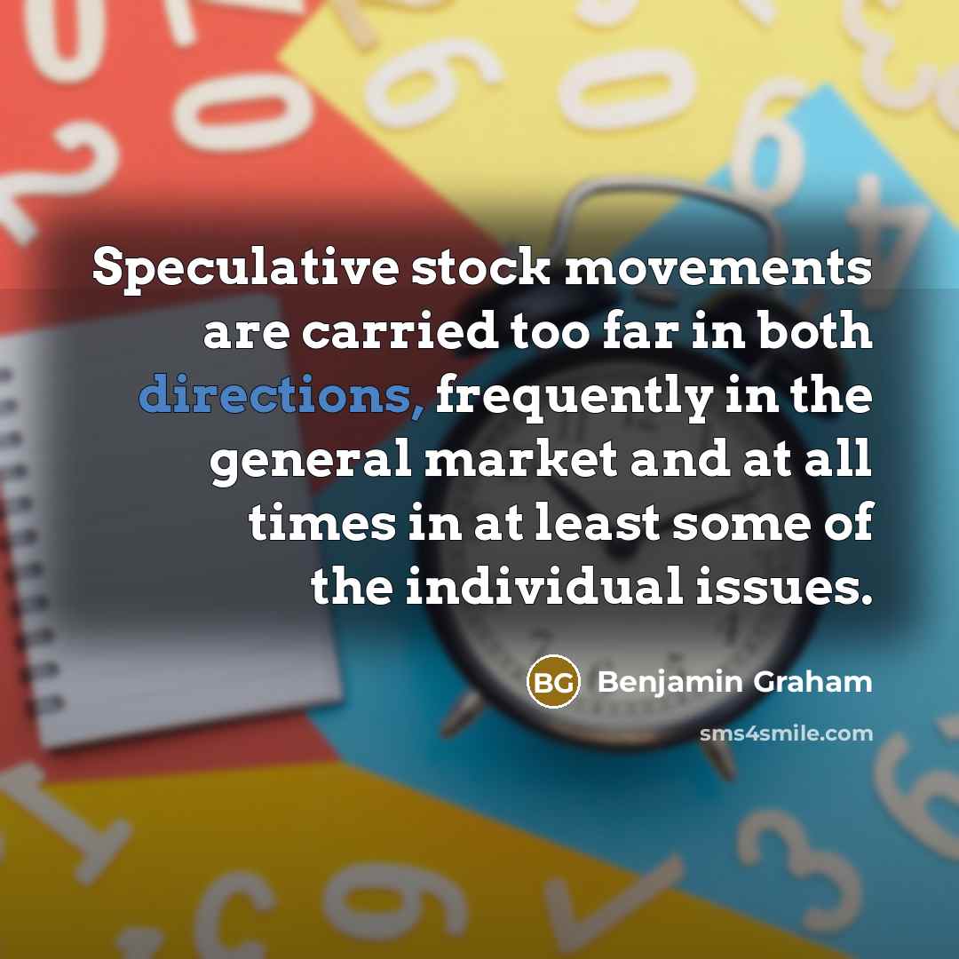 “Speculative stock movements are carried too far in both directions, frequently in the general market and at all times in at least some of the individual issues.” quote by Benjamin Graham