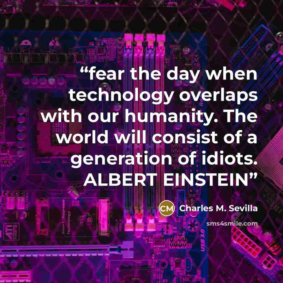 “fear the day when technology overlaps with our humanity. The world will consist of a generation of idiots. ALBERT EINSTEIN” quote by Charles M. Sevilla