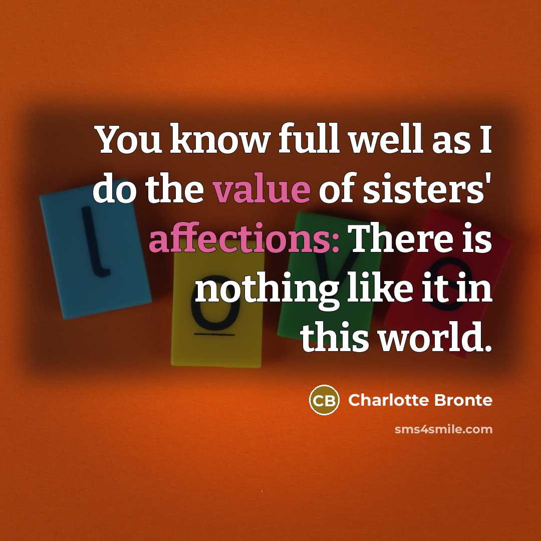 “You know full well as I do the value of sisters' affections: There is nothing like it in this world.” quote by Charlotte Bronte