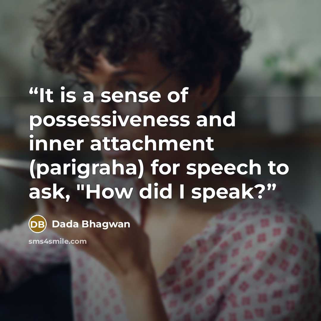 “It is a sense of possessiveness and inner attachment (parigraha) for speech to ask, "How did I speak?” quote by Dada Bhagwan