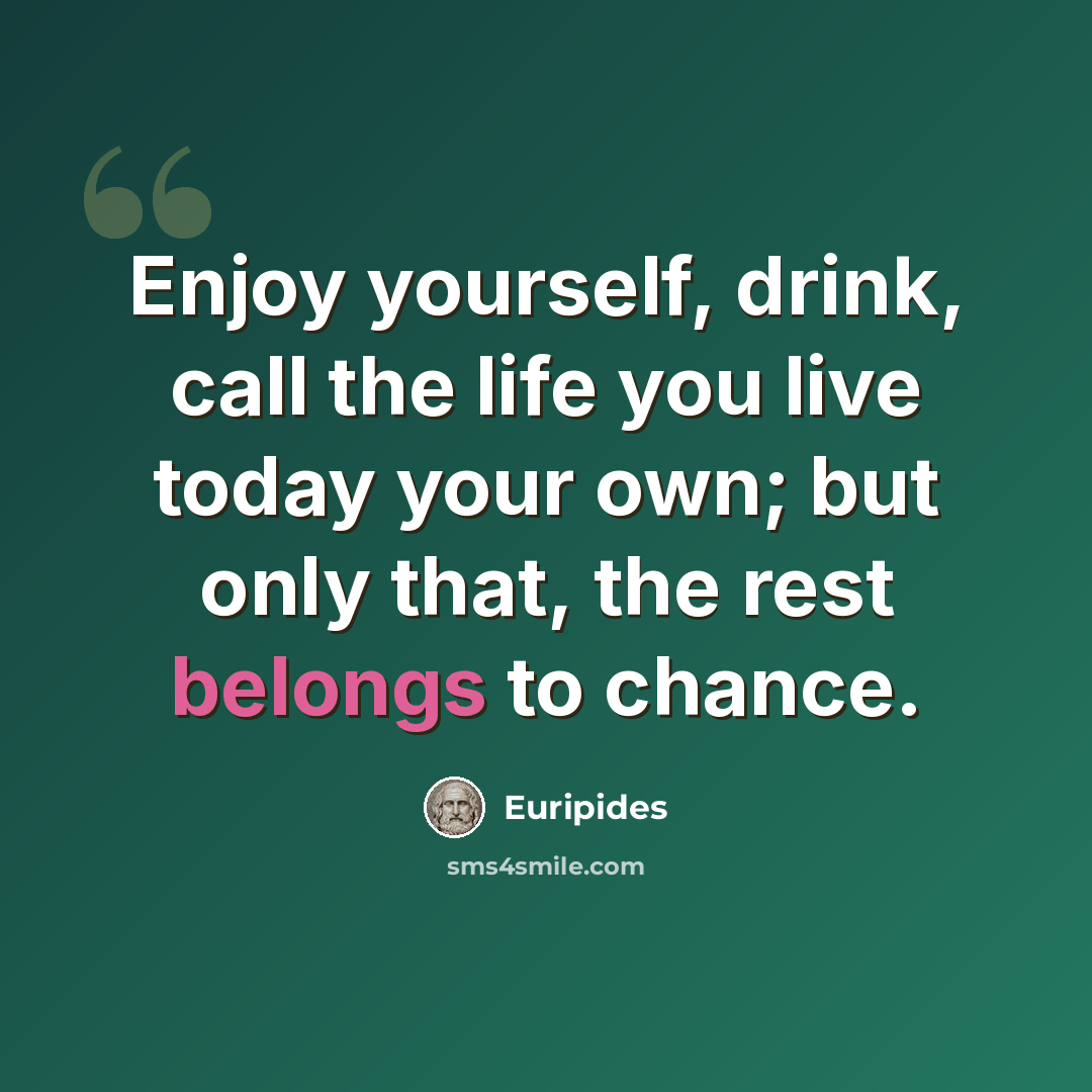 “Enjoy yourself, drink, call the life you live today your own; but only that, the rest belongs to chance.” quote by Euripides