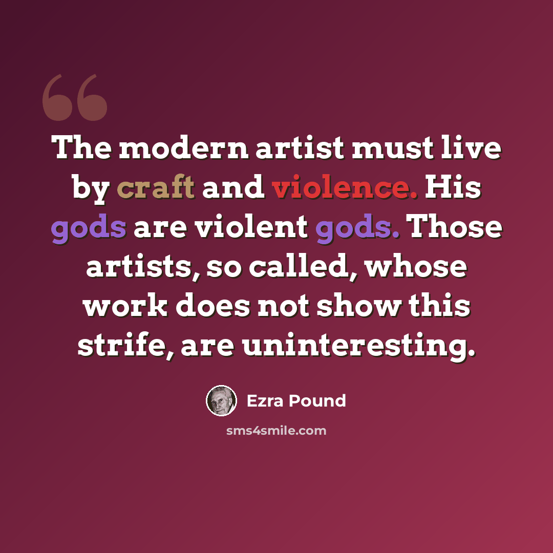 “The modern artist must live by craft and violence. His gods are violent gods. Those artists, so called, whose work does not show this strife, are uninteresting.” quote by Ezra Pound