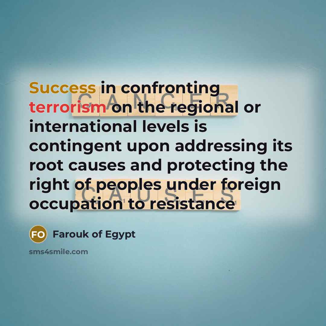 “Success in confronting terrorism on the regional or international levels is contingent upon addressing its root causes and protecting the right of peoples under foreign occupation to resistance” quote by Farouk of Egypt