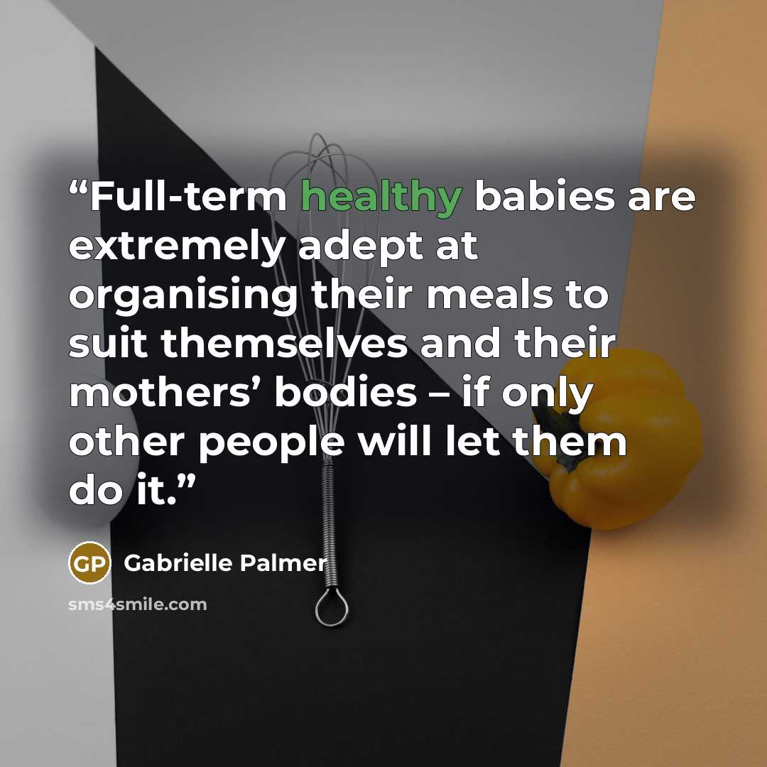 “Full-term healthy babies are extremely adept at organising their meals to suit themselves and their mothers’ bodies – if only other people will let them do it.” quote by Gabrielle Palmer