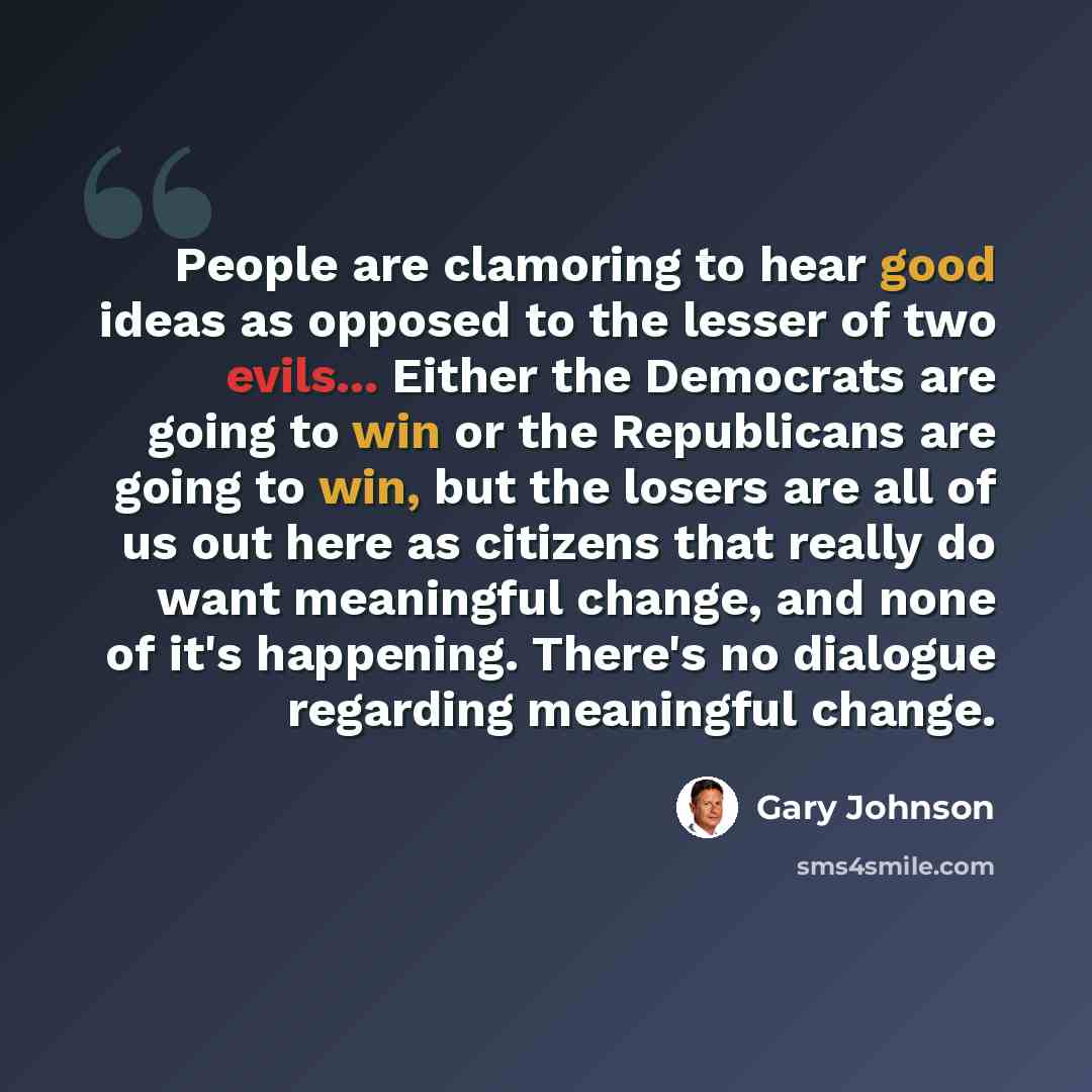 “People are clamoring to hear good ideas as opposed to the lesser of two evils... Either the Democrats are going to win or the Republicans are going to win, but the losers are all of us out here as citizens that really do want meaningful change, and none of it's happening. There's no dialogue…” quote by Gary Johnson