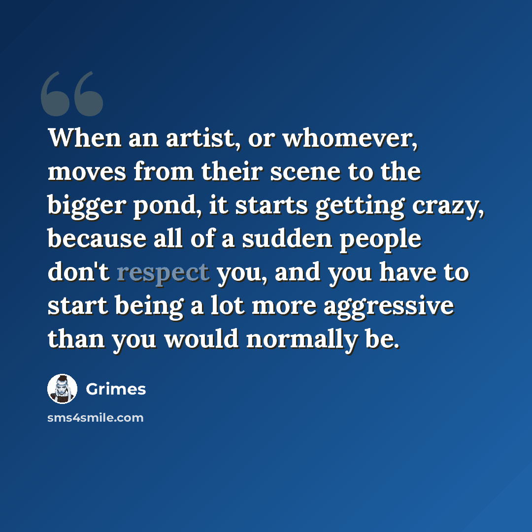 “When an artist, or whomever, moves from their scene to the bigger pond, it starts getting crazy, because all of a sudden people don't respect you, and you have to start being a lot more aggressive than you would normally be.” quote by Grimes