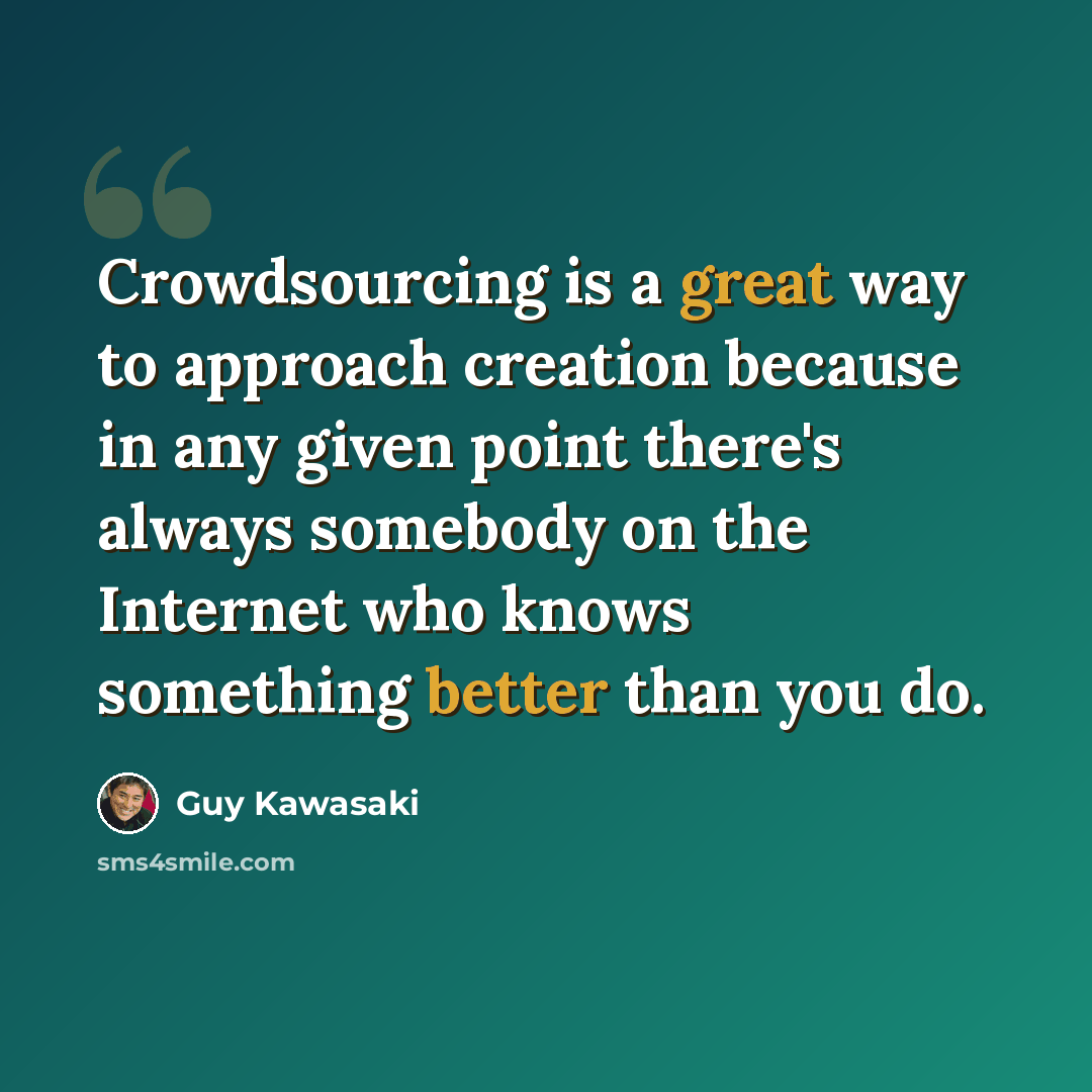 “Crowdsourcing is a great way to approach creation because in any given point there's always somebody on the Internet who knows something better than you do.” quote by Guy Kawasaki