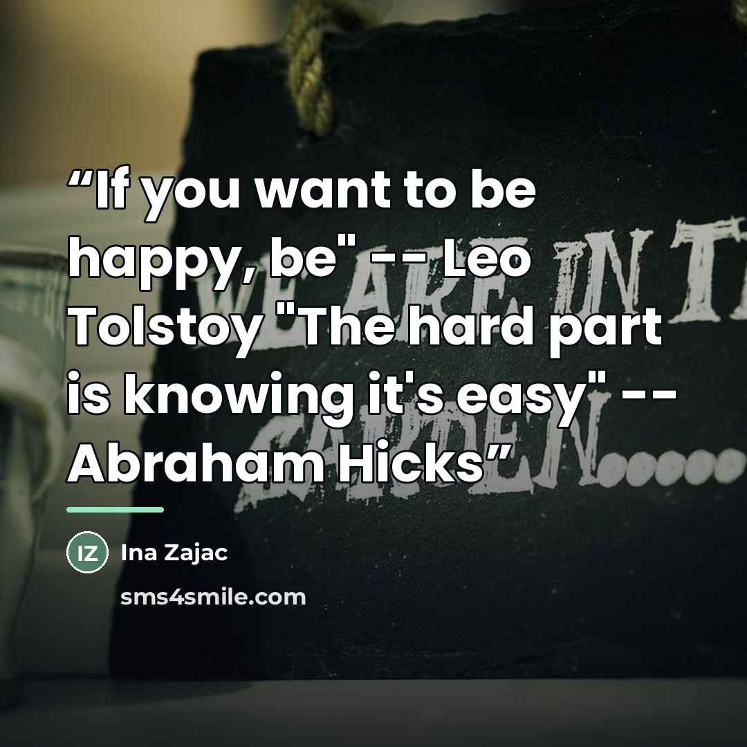 “If you want to be happy, be" -- Leo Tolstoy "The hard part is knowing it's easy" -- Abraham Hicks” quote by Ina Zajac