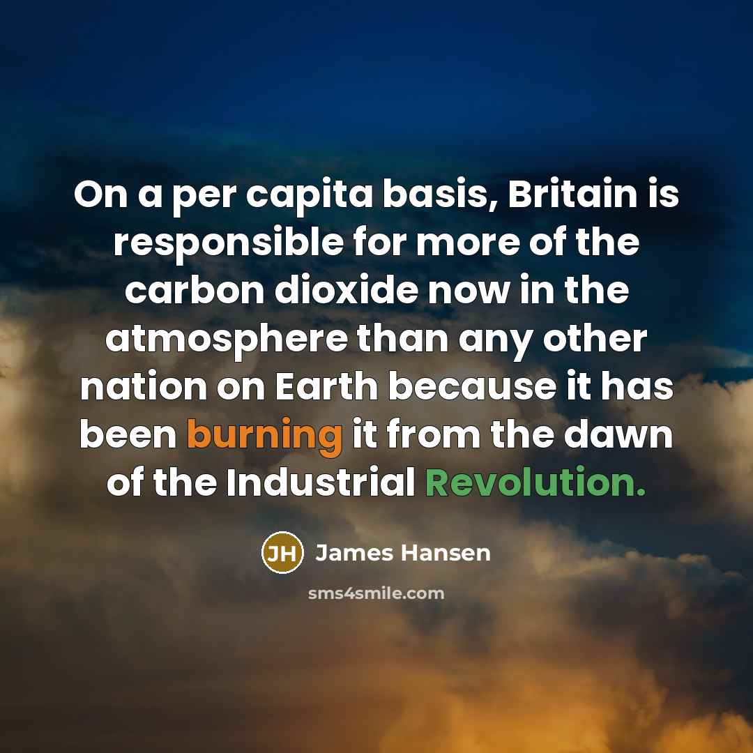 “On a per capita basis, Britain is responsible for more of the carbon dioxide now in the atmosphere than any other nation on Earth because it has been burning it from the dawn of the Industrial Revolution.” quote by James Hansen