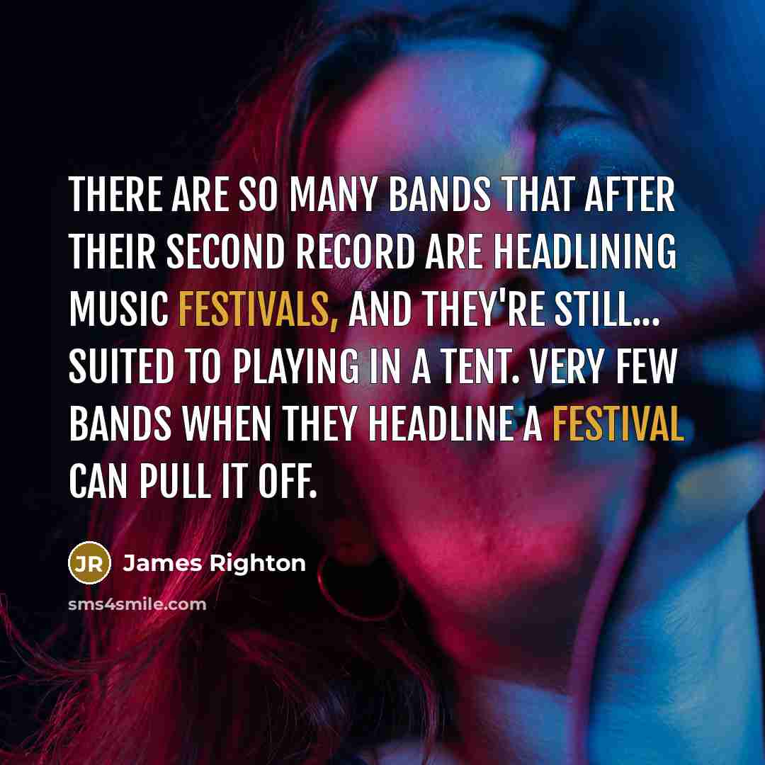 “There are so many bands that after their second record are headlining music festivals, and they're still... suited to playing in a tent. Very few bands when they headline a festival can pull it off.” quote by James Righton