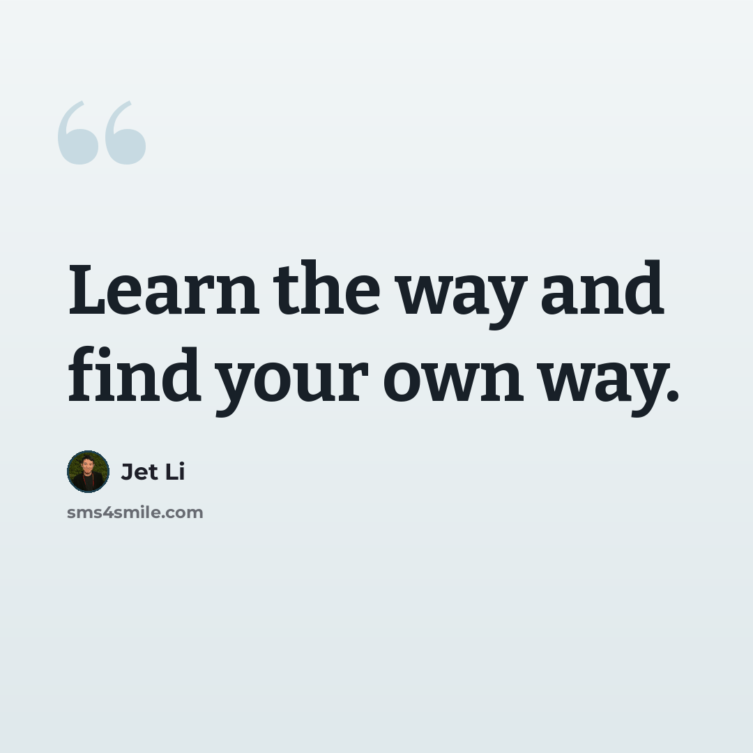 “Learn the way and find your own way.” quote by Jet Li