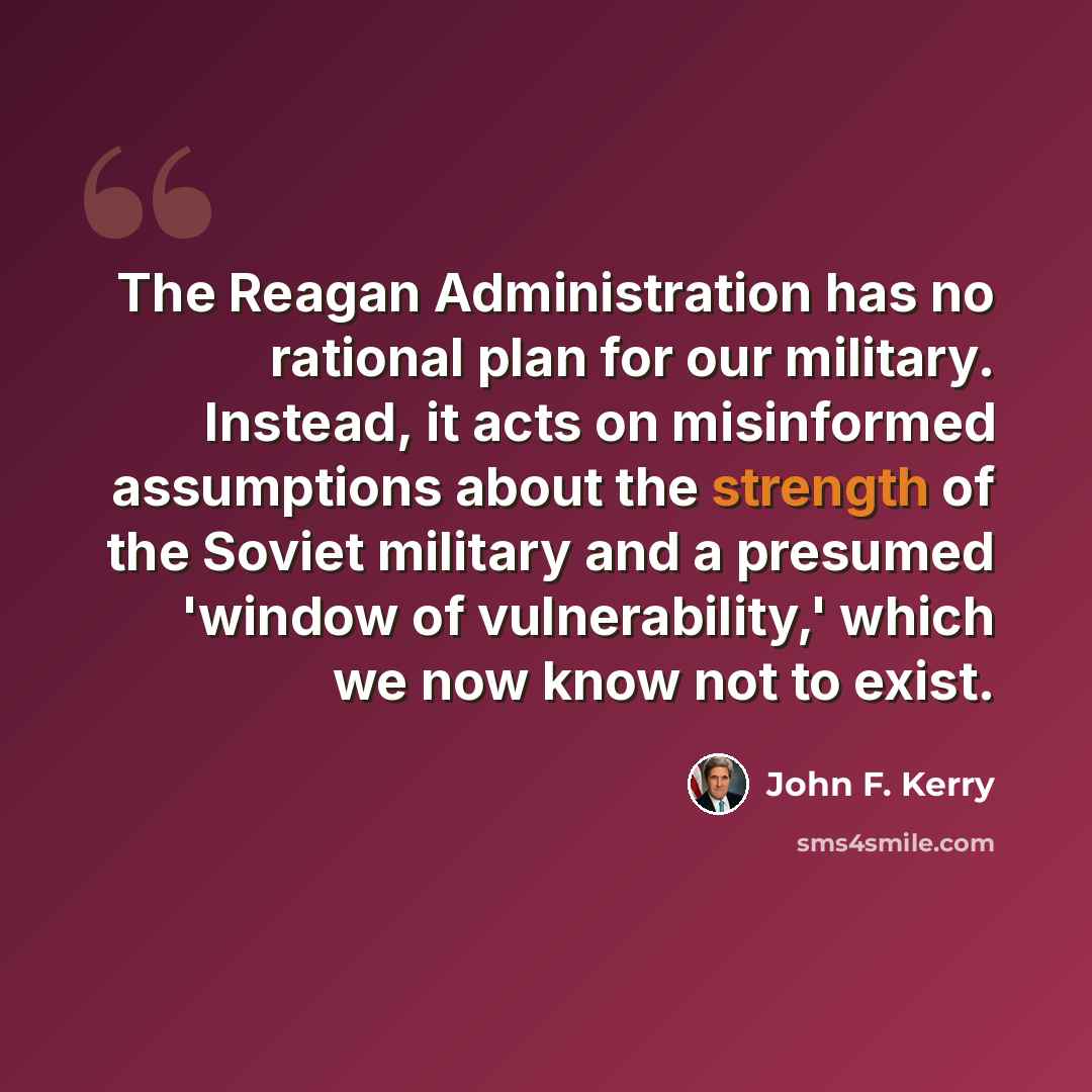 “The Reagan Administration has no rational plan for our military. Instead, it acts on misinformed assumptions about the strength of the Soviet military and a presumed 'window of vulnerability,' which we now know not to exist.” quote by John F. Kerry
