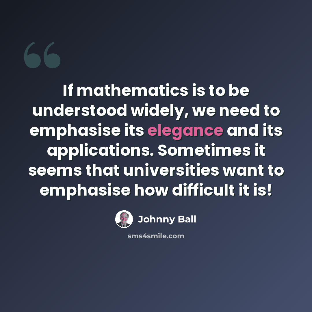 “If mathematics is to be understood widely, we need to emphasise its elegance and its applications. Sometimes it seems that universities want to emphasise how difficult it is!” quote by Johnny Ball