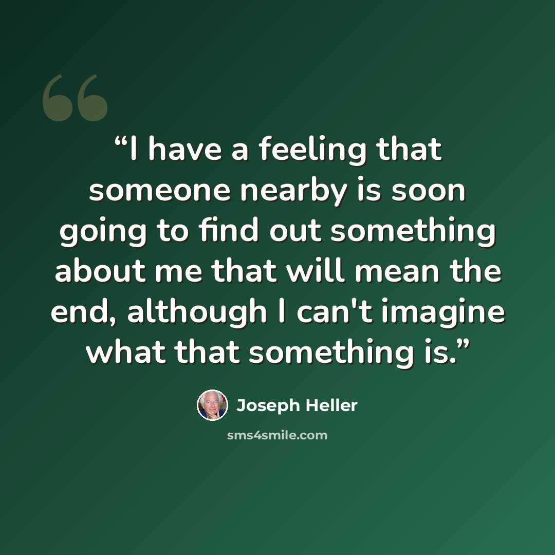 “I have a feeling that someone nearby is soon going to find out something about me that will mean the end, although I can't imagine what that something is.” quote by Joseph Heller