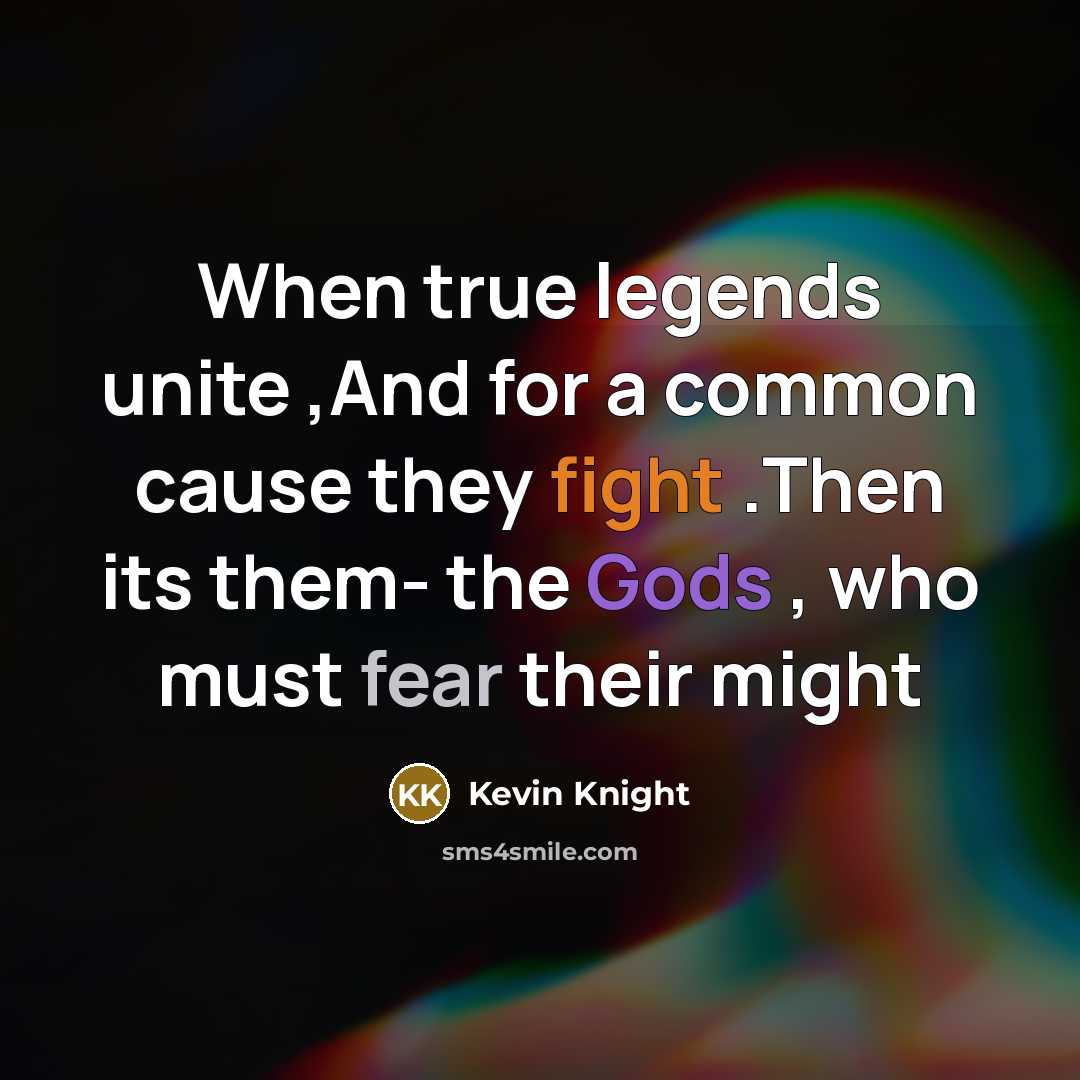 “When true legends unite ,And for a common cause they fight .Then its them- the Gods , who must fear their might” quote by Kevin Knight