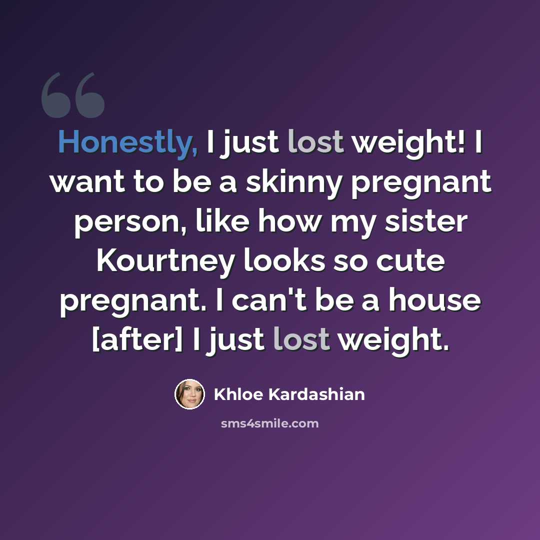 “Honestly, I just lost weight! I want to be a skinny pregnant person, like how my sister Kourtney looks so cute pregnant. I can't be a house [after] I just lost weight.” quote by Khloe Kardashian