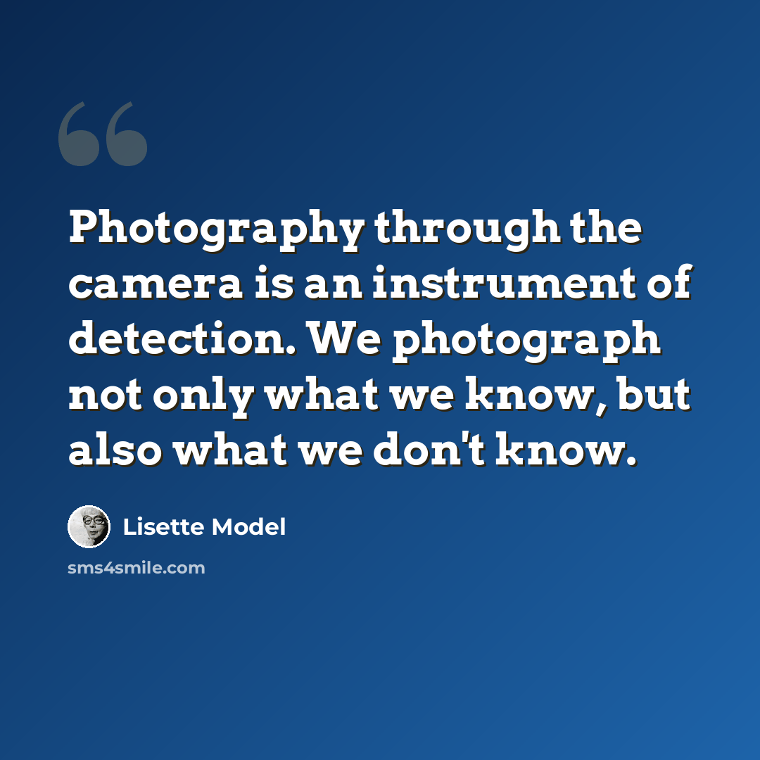 “Photography through the camera is an instrument of detection. We photograph not only what we know, but also what we don't know.” quote by Lisette Model