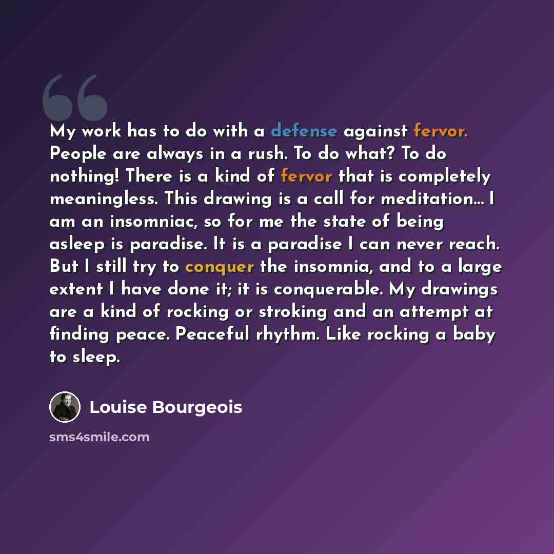 “My work has to do with a defense against fervor. People are always in a rush. To do what? To do nothing! There is a kind of fervor that is completely meaningless. This drawing is a call for meditation… I am an insomniac, so for me the state of being asleep is paradise. It is a paradise I can never…” quote by Louise Bourgeois