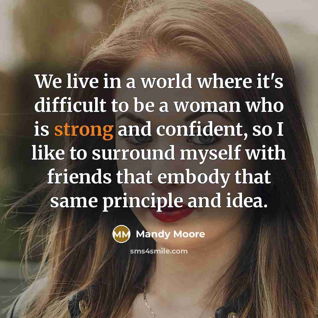 “We live in a world where it's difficult to be a woman who is strong and confident, so I like to surround myself with friends that embody that same principle and idea.” quote by Mandy Moore