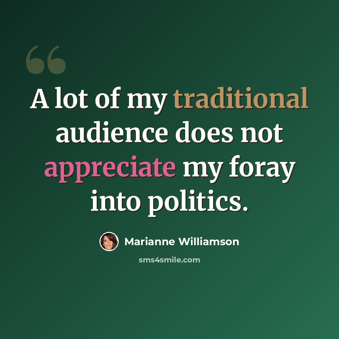 “A lot of my traditional audience does not appreciate my foray into politics.” quote by Marianne Williamson