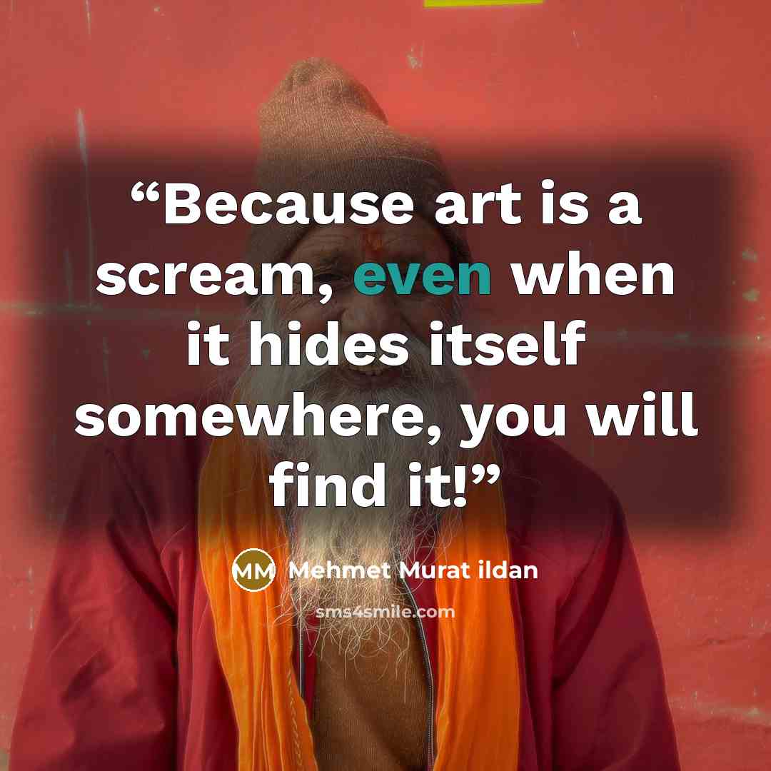 “Because art is a scream, even when it hides itself somewhere, you will find it!” quote by Mehmet Murat ildan