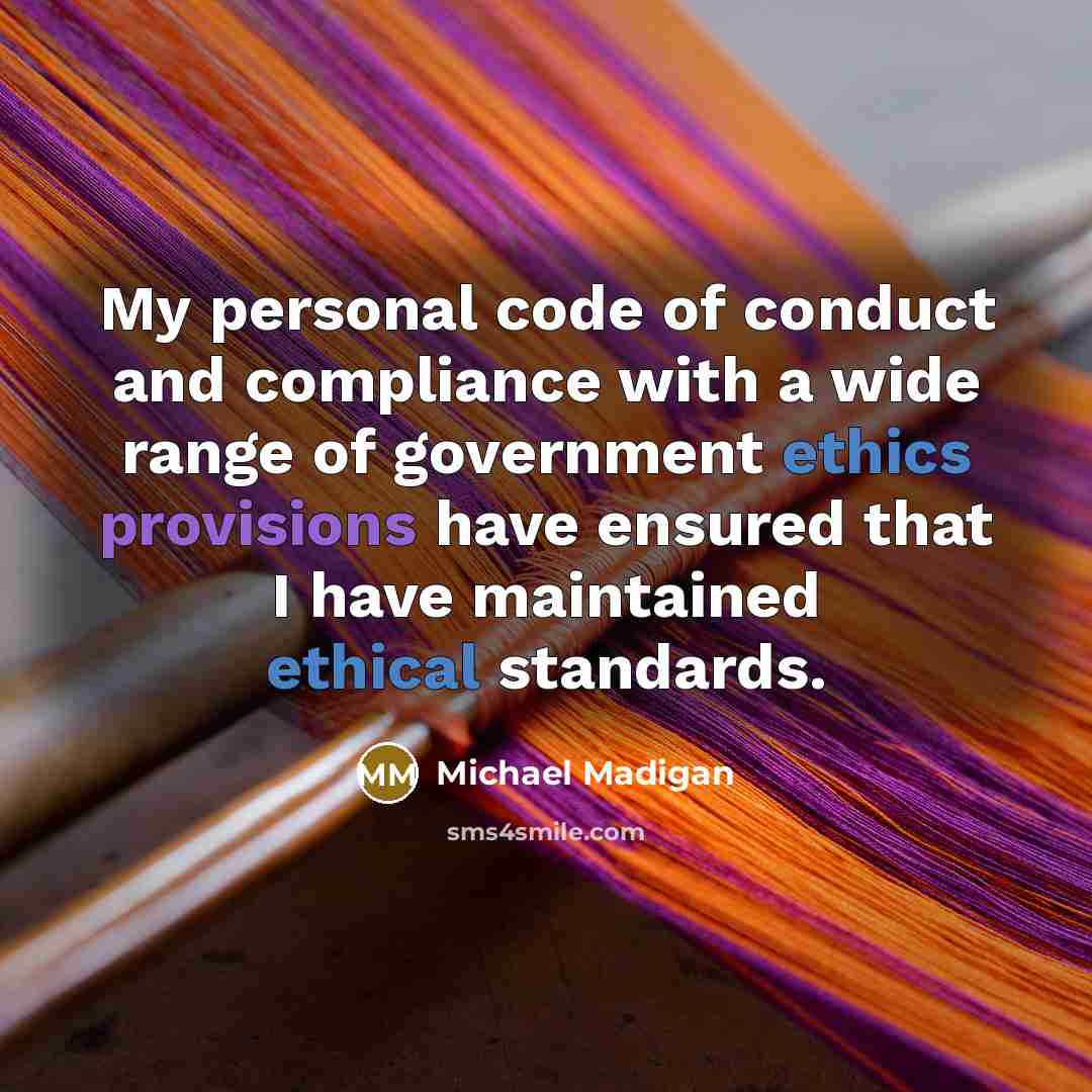 “My personal code of conduct and compliance with a wide range of government ethics provisions have ensured that I have maintained ethical standards.” quote by Michael Madigan