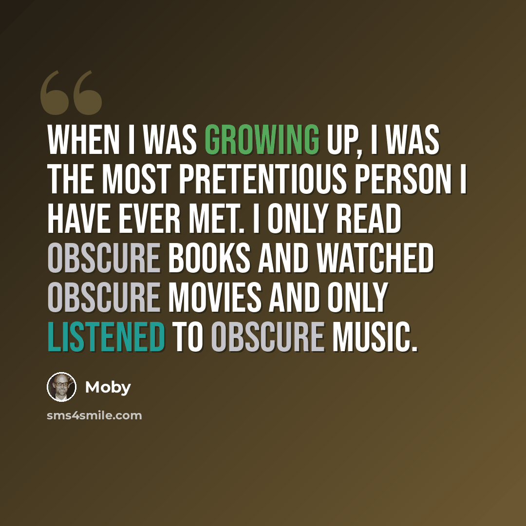 “When I was growing up, I was the most pretentious person I have ever met. I only read obscure books and watched obscure movies and only listened to obscure music.” quote by Moby