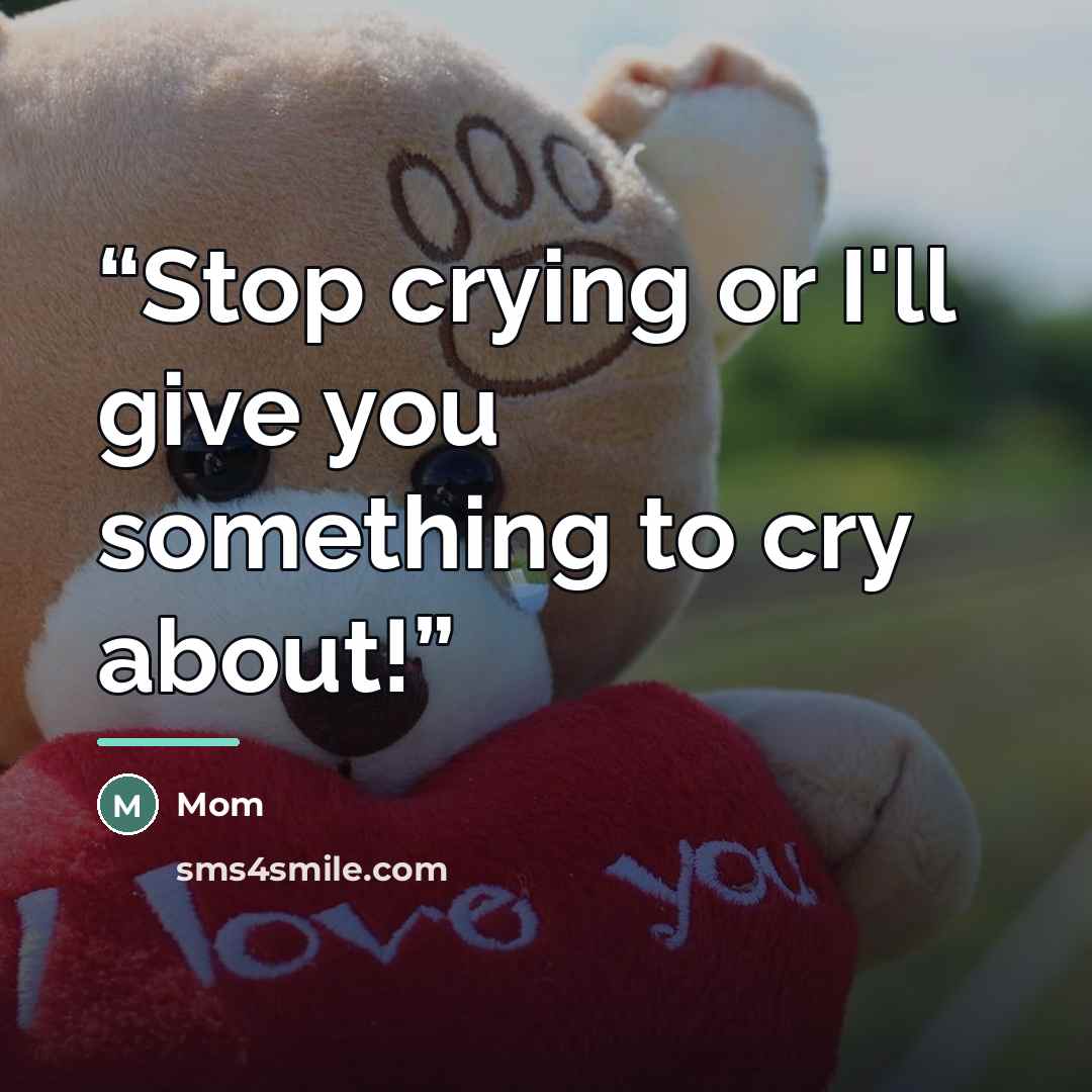 “Stop crying or I'll give you something to cry about!” quote by mom