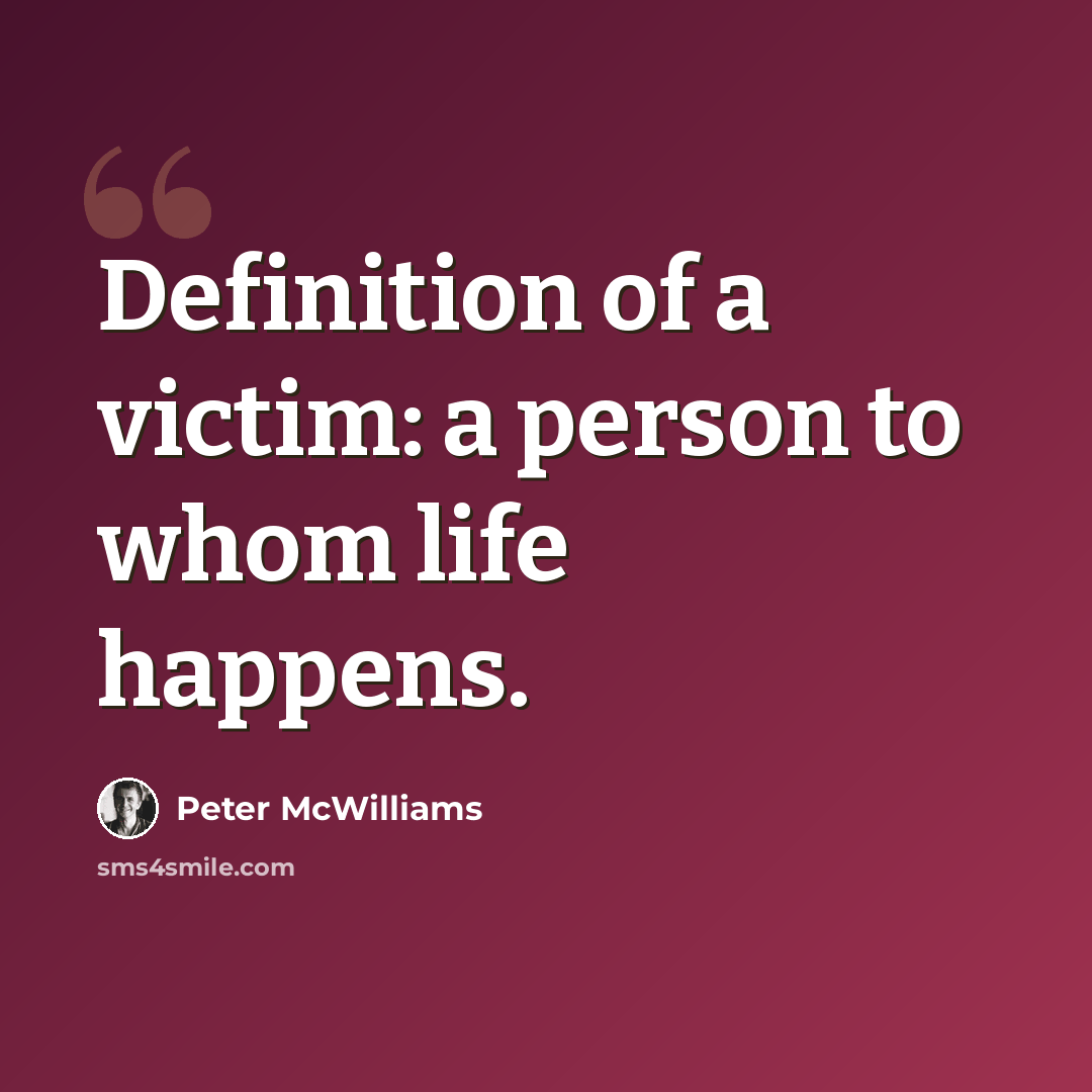 “Definition of a victim: a person to whom life happens.” quote by Peter McWilliams