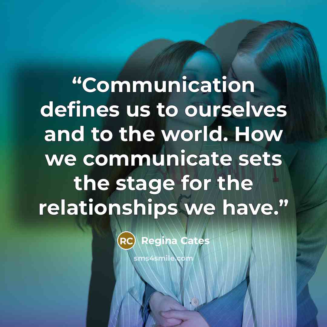 “Communication defines us to ourselves and to the world. How we communicate sets the stage for the relationships we have.” quote by Regina Cates