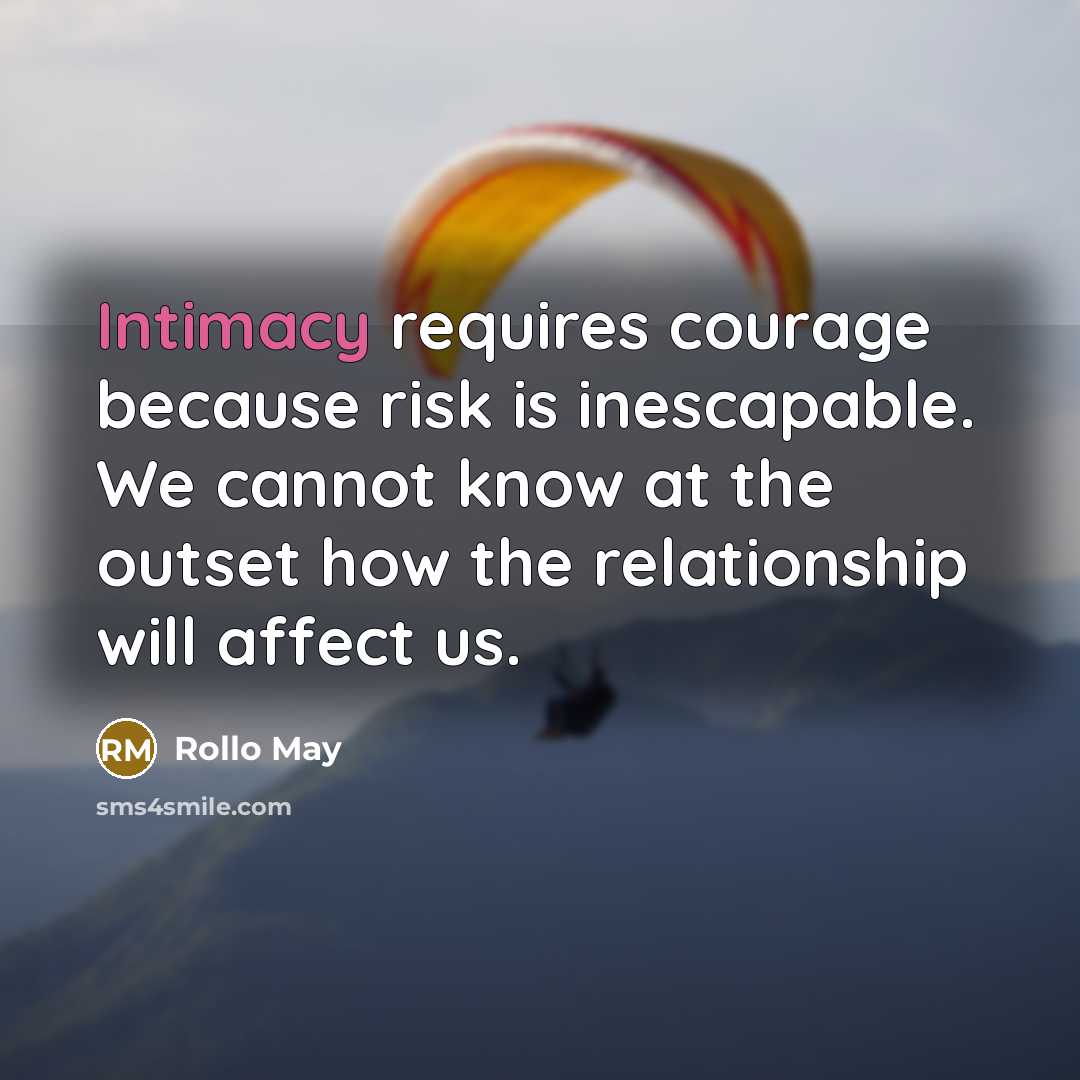 “Intimacy requires courage because risk is inescapable. We cannot know at the outset how the relationship will affect us.” quote by Rollo May